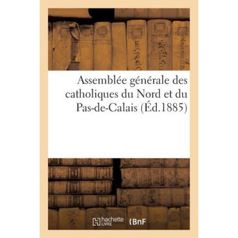 Assemblee Generale Des Catholiques Du Nord Et Du Pas-de-Calais Tenue a Lille En 1884: . Discours Pron..., Hachette Livre Bnf
