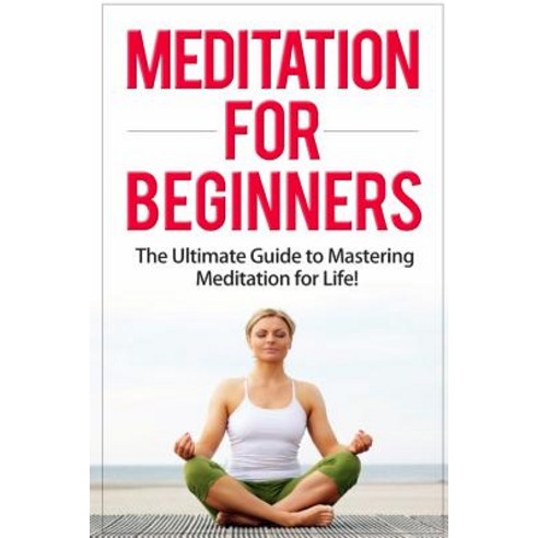 Meditation for Beginners: The Ultimate Guide to Mastering Meditation for Life in 30 Minutes or Less!, Createspace Independent Publishing Platform