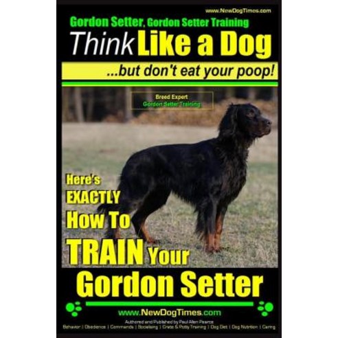 Gordon Setter Gordon Setter Training Think Like a Dog...But Don''t Eat Your Poop! Breed Expert Gordon ..., Createspace Independent Publishing Platform