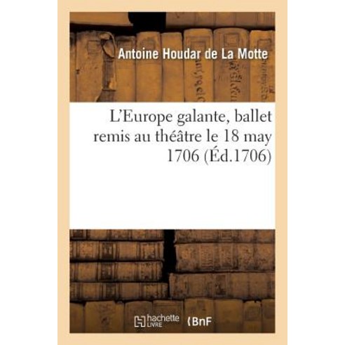 L''Europe Galante Ballet Par A. Houdar de La Motte Remis Au Theatre Le 18 May 1706 = L''Europe Galante ..., Hachette Livre Bnf