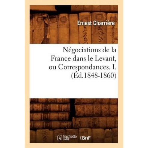 Negociations de La France Dans Le Levant Ou Correspondances. I. (Ed.1848-1860), Hachette Livre Bnf