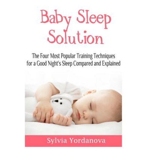 Baby Sleep Solution: The Four Most Popular Training Techniques for a Good Night''s Sleep Compared and E..., Createspace Independent Publishing Platform