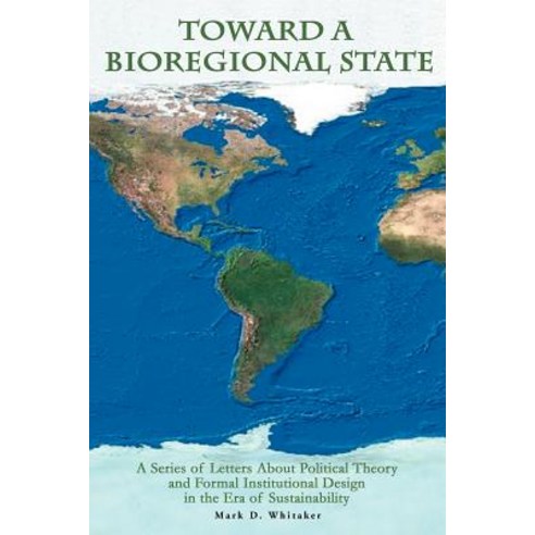 Toward a Bioregional State: A Series of Letters about Political Theory and Formal Institutional Design..., iUniverse