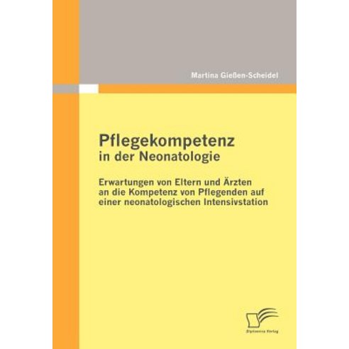 Pflegekompetenz in Der Neonatologie: Erwartungen Von Eltern Und Rzten an Die Kompetenz Von Pflegenden ..., Diplomica Verlag Gmbh