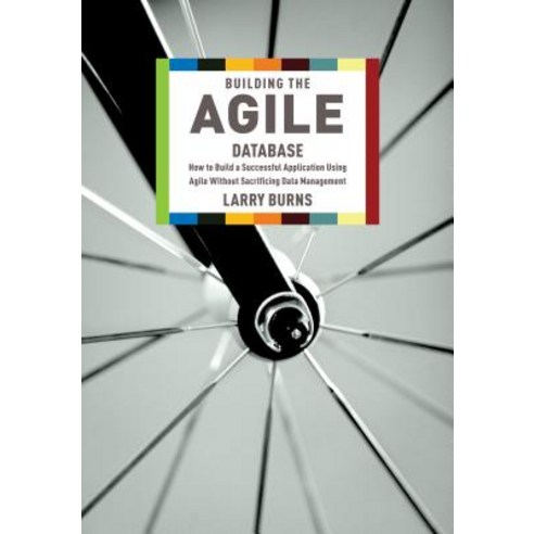 Building the Agile Database: How to Build a Successful Application Using Agile Without Sacrificing Dat..., Technics Publications, LLC