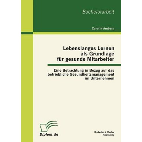 Lebenslanges Lernen ALS Grundlage Fur Gesunde Mitarbeiter: Eine Betrachtung in Bezug Auf Das Betriebli..., Bachelor + Master Publishing