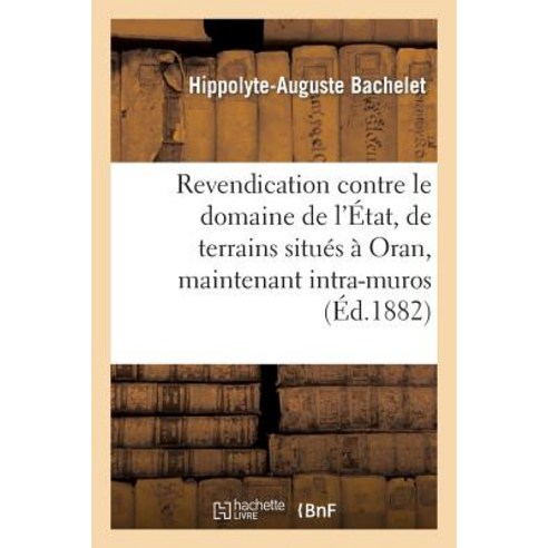 Revendication Contre Le Domaine de L''Etat de Terrains Situes a Oran Maintenant Intra-Muros: Et Sur..., Hachette Livre Bnf