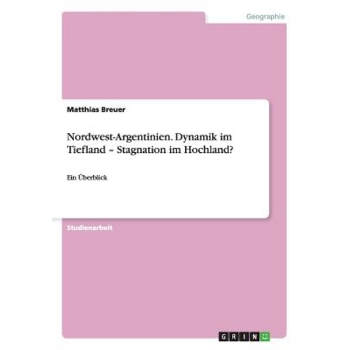 Nordwest-Argentinien. Dynamik Im Tiefland - Stagnation Im Hochland?, Grin Publishing