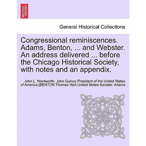 Congressional Reminiscences. Adams Benton ... and Webster. an Address Delivered ... Before the Chica..., British Library, Historical Print Editions