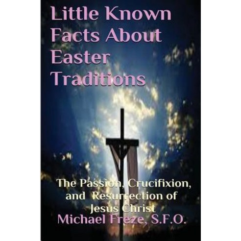 Little Known Facts about Easter Traditions: The Passion Crucifixion and Resurrection of Jesus Christ, Createspace Independent Publishing Platform
