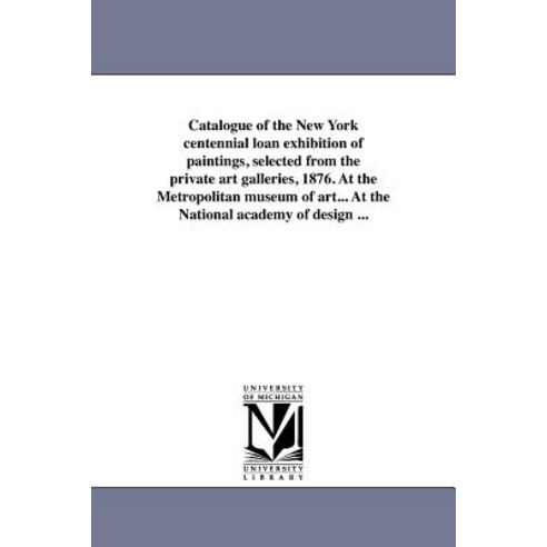 Catalogue of the New York Centennial Loan Exhibition of Paintings Selected from the Private Art Galle..., University of Michigan Library