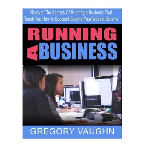 Running a Business: Discover the Secrets of Running a Business That Teach You How to Succeed Beyond Yo..., Createspace Independent Publishing Platform
