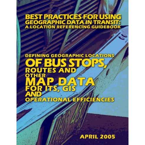 Best Practices for Using Geographic Data in Transit: A Location Referencing Guidebook: Defining Geogra..., Createspace Independent Publishing Platform
