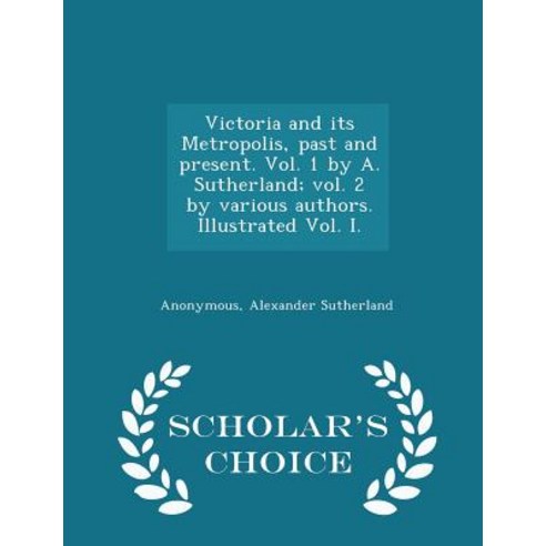 Victoria and Its Metropolis Past and Present. Vol. 1 by A. Sutherland; Vol. 2 by Various Authors. Ill..., Scholar''s Choice
