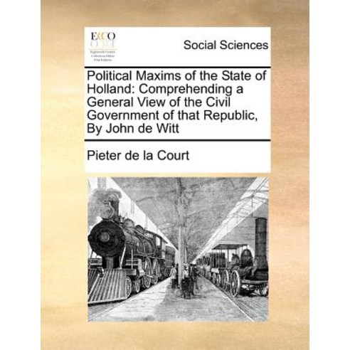 Political Maxims of the State of Holland: Comprehending a General View of the Civil Government of That..., Gale Ecco, Print Editions
