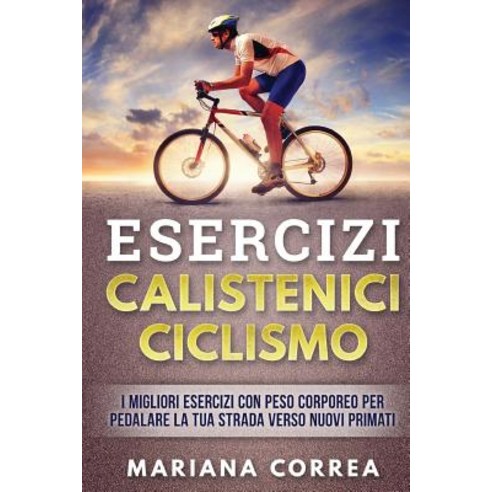 Esercizi Calistenici Ciclismo: I Migliori Esercizi Con Peso Corporeo Per Pedalare La Tua Strada Verso ..., Createspace Independent Publishing Platform