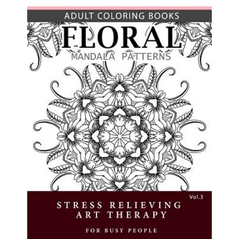 Floral Mandala Patterns Volume 3: Adult Coloring Books Anti-Stress Mandala Art Therapy for Busy People, Createspace Independent Publishing Platform