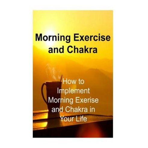 Morning Exercise and Chakra: How to Implement Morning Exerise and Chakra in Your: Morning Exercise Mo..., Createspace Independent Publishing Platform