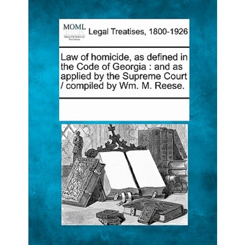 Law of Homicide as Defined in the Code of Georgia: And as Applied by the Supreme Court / Compiled by ..., Gale Ecco, Making of Modern Law