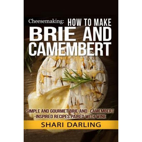 Cheesemaking: How to Make Brie and Camembert: Simple and Gourmet Brie-And-Camembert-Inspired Recipes P..., Createspace Independent Publishing Platform