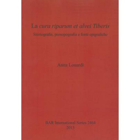 La Cura Riparum Et Alvei Tiberis: Storiografia Prosopografia E Fonti Epigrafiche, British Archaeological Association