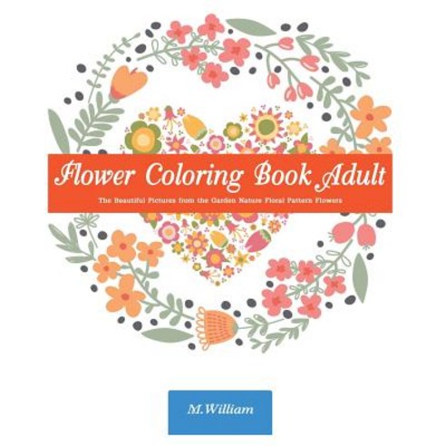 Flower Coloring Book Adult: The Beautiful Pictures from the Garden of Nature Floral Pattern Flowers Do..., Createspace Independent Publishing Platform