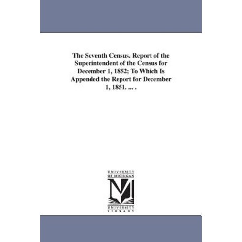 The Seventh Census. Report of the Superintendent of the Census for December 1 1852; To Which Is Appen..., University of Michigan Library