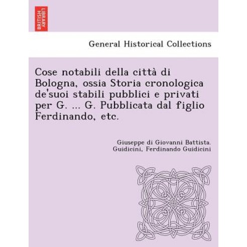 Cose Notabili Della Città Di Bologna Ossia Storia Cronologica de''Suoi Stabili Pubblici E Privat..., British Library, Historical Print Editions