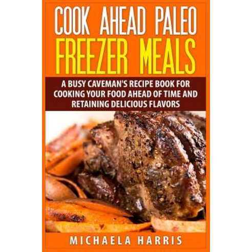 Cook Ahead Paleo Freezer Meals: A Busy Caveman''s Recipe Book for Cooking Your Food Ahead of Time and R..., Createspace Independent Publishing Platform