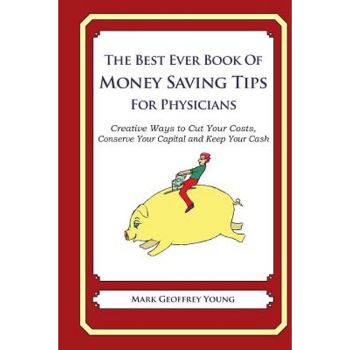 The Best Ever Book of Money Saving Tips for Physicians: Creative Ways to Cut Your Costs Conserve Your..., Createspace