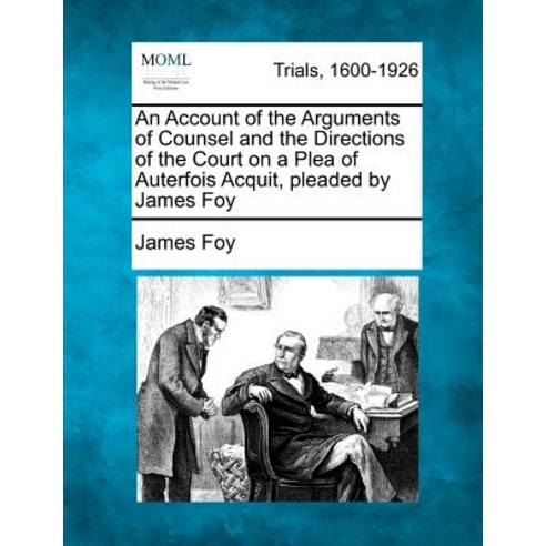 An Account of the Arguments of Counsel and the Directions of the Court on a Plea of Auterfois Acquit ..., Gale Ecco, Making of Modern Law