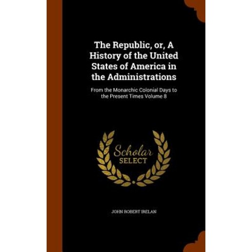 The Republic Or a History of the United States of America in the Administrations: From the Monarchic..., Arkose Press