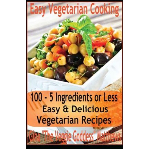 Easy Vegetarian Cooking: 100 - 5 Ingredients or Less Easy & Delicious Vegetarian Recipes: Vegetables ..., Createspace Independent Publishing Platform