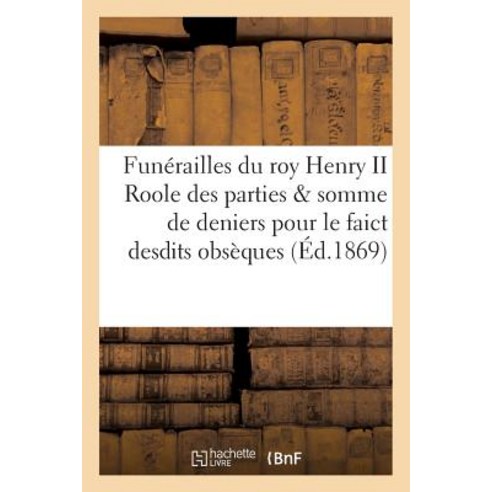 Funerailles Du Roy Henry II. Roole Des Parties Et Somme de Deniers Pour Le Faict Desdits = Funa(c)Rail..., Hachette Livre - Bnf
