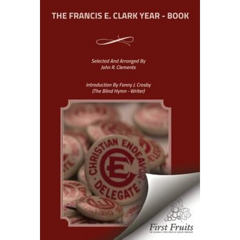 The Francis E. Clark Year - Book: A Collection of Living Paragraphs from Addresses Books and Magazin..., First Fruits Press