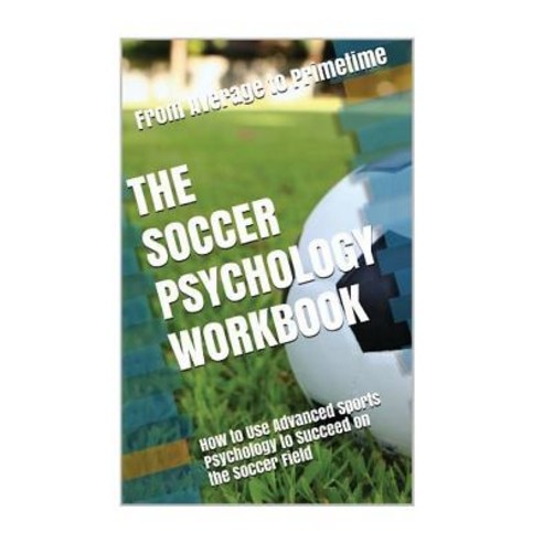 The Soccer Psychology Workbook: How to Use Advanced Sports Psychology to Succeed on the Soccer Field, Createspace Independent Publishing Platform