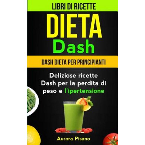 Dieta Dash (Collezione): Libri Di Ricette: Dash Dieta Per Principianti: Deliziose Ricette Dash Per La ..., Createspace Independent Publishing Platform