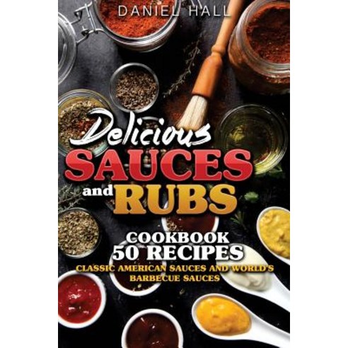 Delicious Sauces and Rubs. Cookbook: 50 Recipes.: Classic American Sauces and World''s Barbecue Sauces, Createspace Independent Publishing Platform