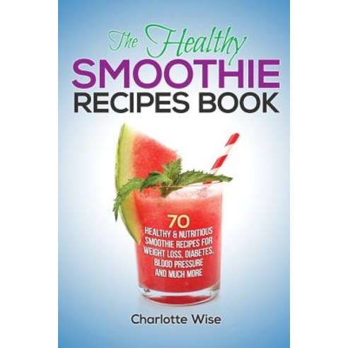The Healthy Smoothie Recipes Book: 70 Healthy & Nutritious Smoothie Recipes for Weight Loss Diabetes ..., Createspace Independent Publishing Platform