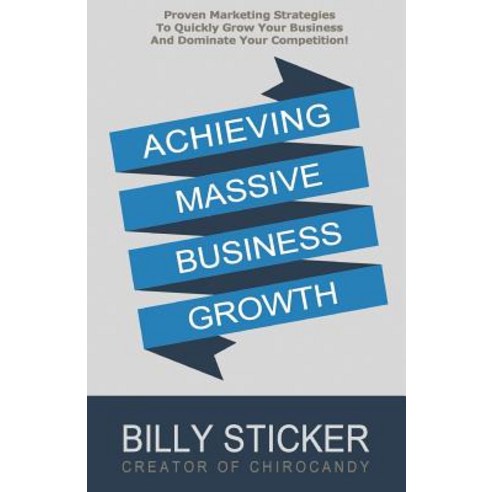 Achieving Massive Business Growth: Proven Marketing Strategies to Quickly Grow Your Business and Domin..., Createspace Independent Publishing Platform