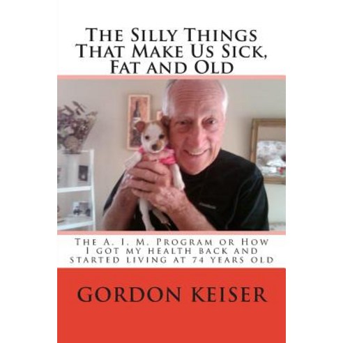 The Silly Things That Make Us Sick Fat and Old: The A. I. M. Program or How I Got My Health Back and ..., Createspace Independent Publishing Platform
