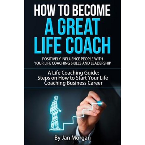 How to Become a Great Life Coach. Positively Influence People with Your Life Coaching Skills and Leade..., Createspace Independent Publishing Platform