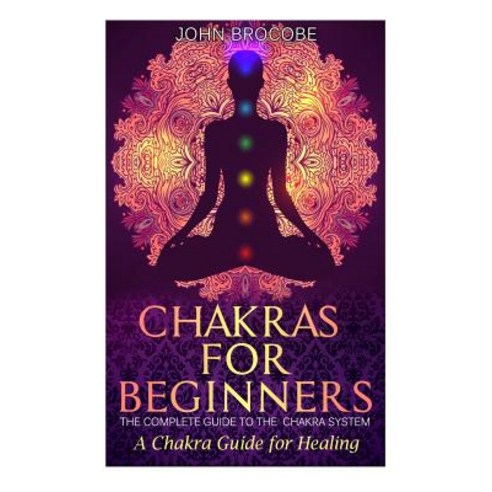 Chakras: Chakras for Beginners: The Complete Guide to the Chakra System: A Chakra Guide for Healing, Createspace Independent Publishing Platform
