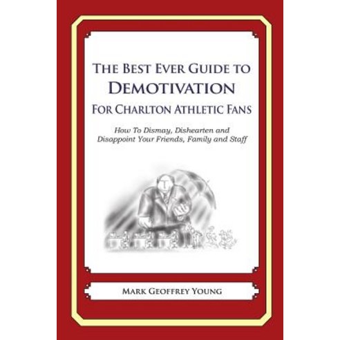 The Best Ever Guide to Demotivation for Charlton Athletic Fans: How to Dismay Dishearten and Disappoi..., Createspace