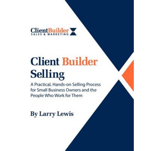 Client Builder Selling: A Practical Hands-On Selling Process for Small Business Owners and the People..., Createspace Independent Publishing Platform