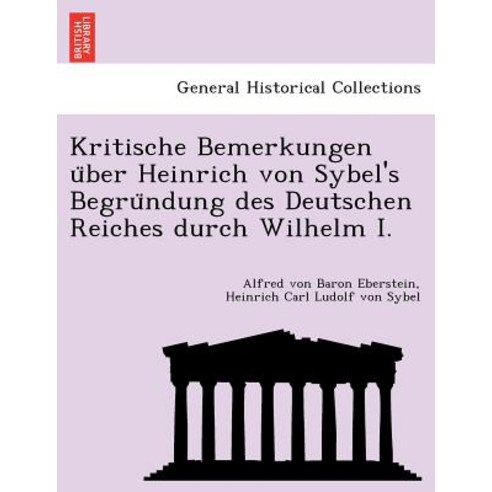 Kritische Bemerkungen U Ber Heinrich Von Sybel''s Begru Ndung Des Deutschen Reiches Durch Wilhelm I., British Library, Historical Print Editions