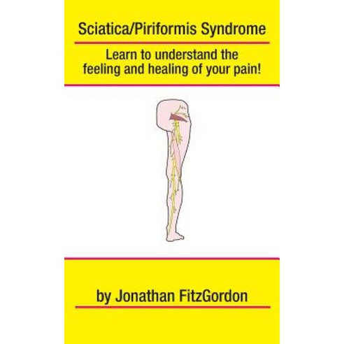 Sciatica/ Piriformis Syndrome- What Where How & Why: Learn to Understand the Feeling and Healing of ..., Createspace Independent Publishing Platform