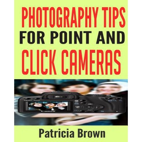Photography Tips for Point and Click Cameras: Discover the Secrets for Successful Family Photography T..., Createspace Independent Publishing Platform
