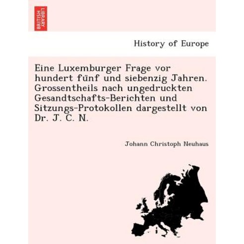 Eine Luxemburger Frage VOR Hundert Fu Nf Und Siebenzig Jahren. Grossentheils Nach Ungedruckten Gesandt..., British Library, Historical Print Editions