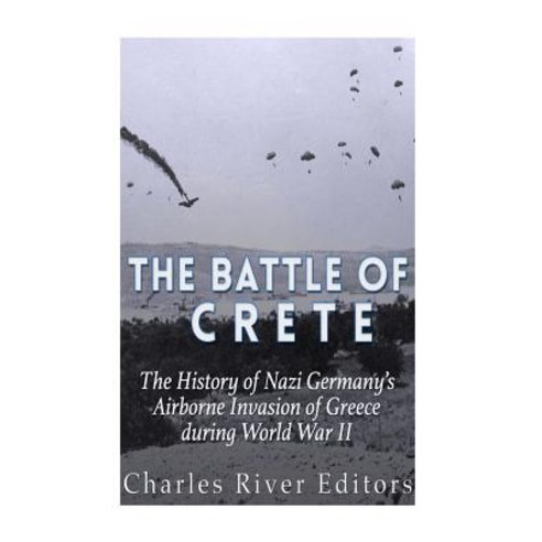 The Battle of Crete: The History of Nazi Germany''s Airborne Invasion of Greece During World War II, Createspace Independent Publishing Platform
